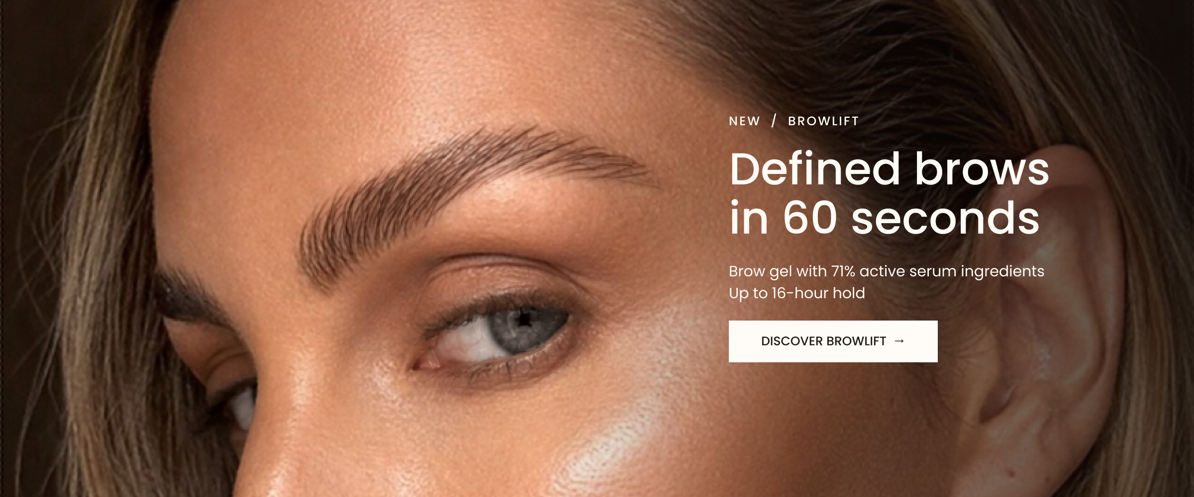 New: BrowLift. Defined brows in 60 seconds. Brow gel with 71% active serum ingredients. Up to 16-hour hold. Discover BrowLift.